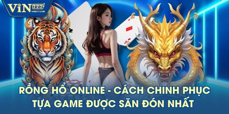 Rồng Hổ Online - Cách Chinh Phục Tựa Game Được Săn Đón Nhất